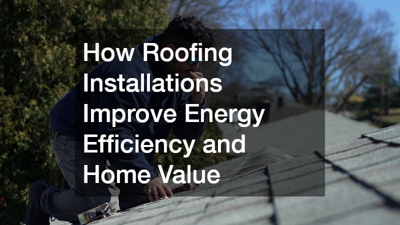 How Roofing Installations Improve Energy Efficiency and Home Value